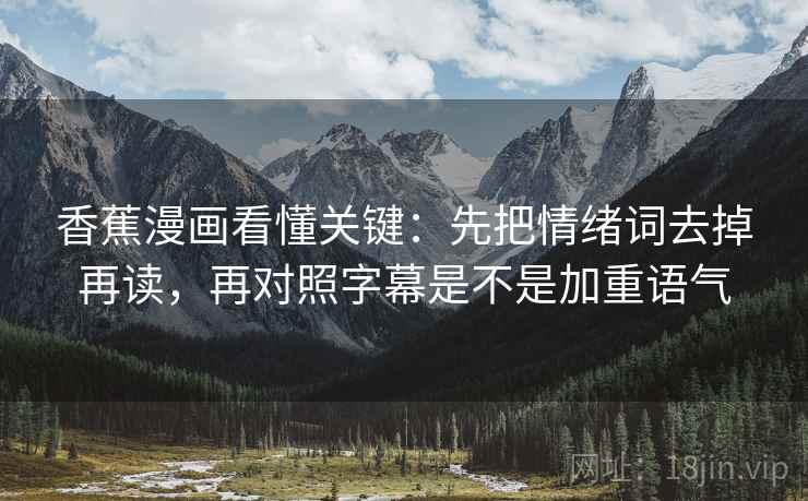 香蕉漫画看懂关键:先把情绪词去掉再读,再对照字幕是不是加重语气 香蕉漫画看懂关键:先把情绪词去掉再读,再对照字幕是不是加重语气