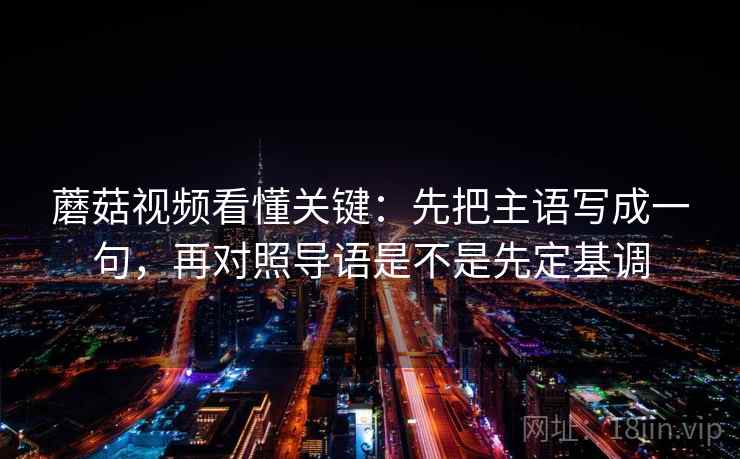 蘑菇视频看懂关键：先把主语写成一句，再对照导语是不是先定基调