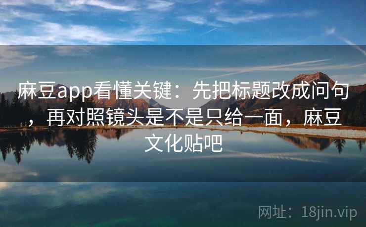 麻豆app看懂关键：先把标题改成问句，再对照镜头是不是只给一面，麻豆文化贴吧