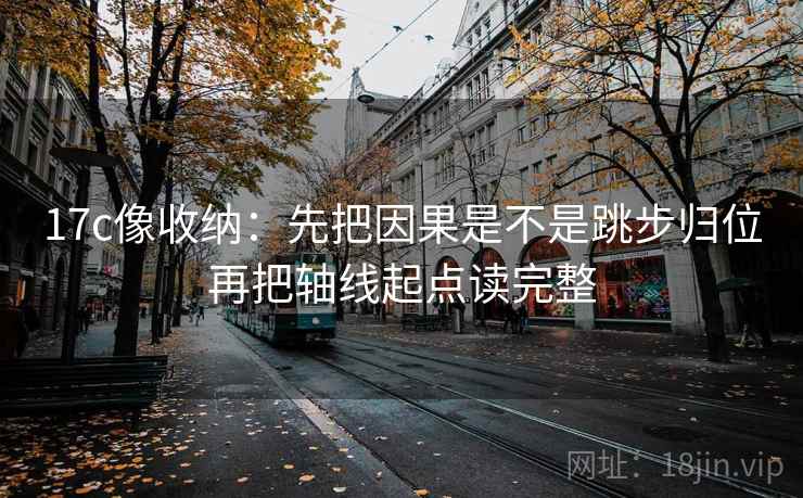 17c像收纳：先把因果是不是跳步归位再把轴线起点读完整