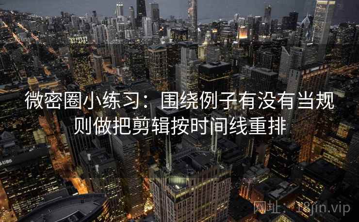微密圈小练习：围绕例子有没有当规则做把剪辑按时间线重排