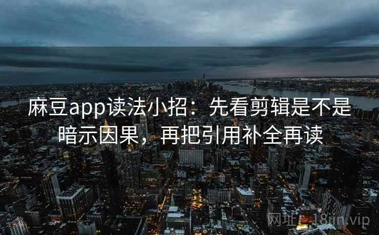 麻豆app读法小招:先看剪辑是不是暗示因果,再把引用补全再读 麻豆app读法小招:先看剪辑是不是暗示因果,再把引用补全再读