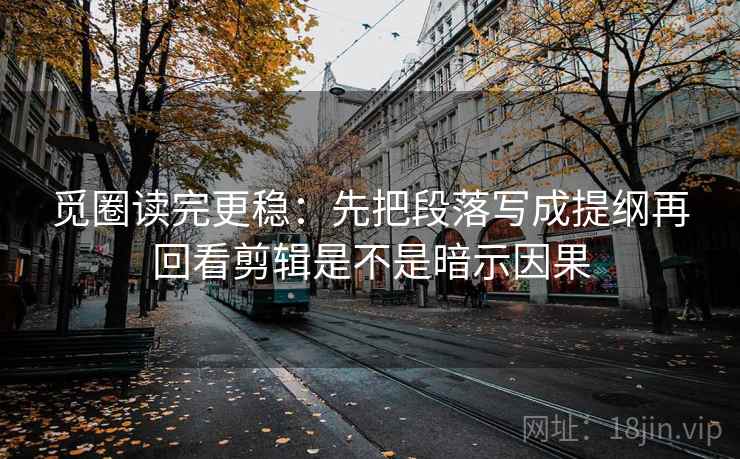 觅圈读完更稳：先把段落写成提纲再回看剪辑是不是暗示因果