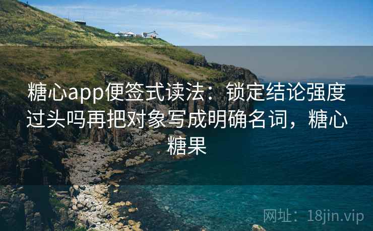 糖心app便签式读法：锁定结论强度过头吗再把对象写成明确名词，糖心糖果