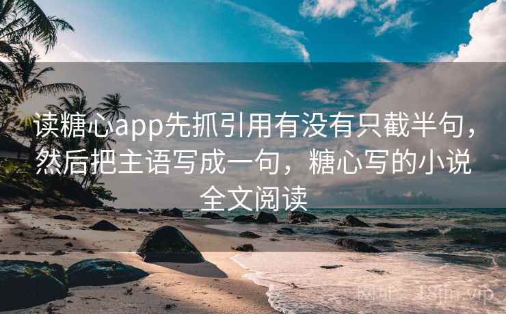 读糖心app先抓引用有没有只截半句，然后把主语写成一句，糖心写的小说全文阅读