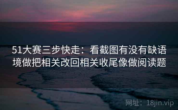 51大赛三步快走：看截图有没有缺语境做把相关改回相关收尾像做阅读题