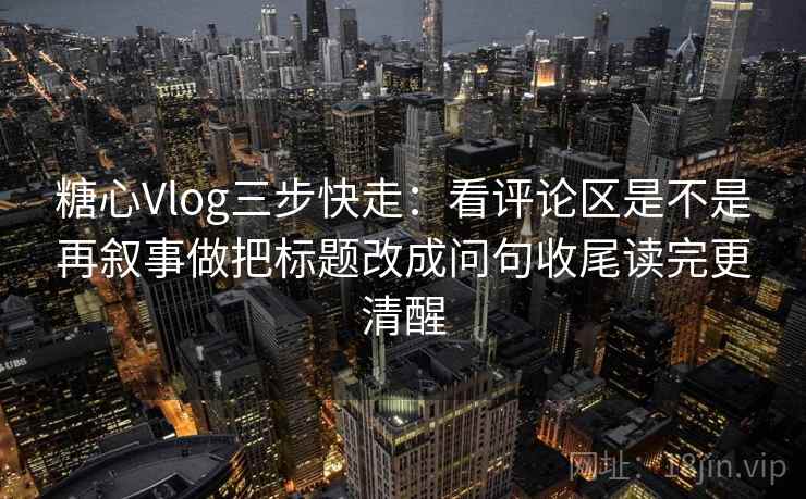 <strong>糖心vlog</strong>三步快走：看评论区是不是再叙事做把标题改成问句收尾读完更清醒