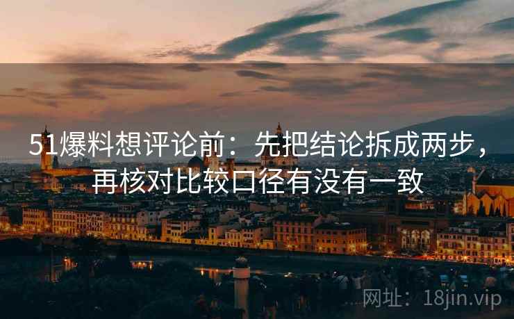 51爆料想评论前：先把结论拆成两步，再核对比较口径有没有一致