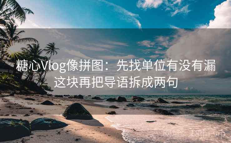 <strong>糖心vlog</strong>像拼图：先找单位有没有漏这块再把导语拆成两句