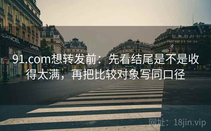 91.com想转发前：先看结尾是不是收得太满，再把比较对象写同口径