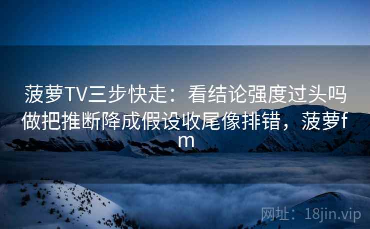 菠萝TV三步快走：看结论强度过头吗做把推断降成假设收尾像排错，菠萝fm