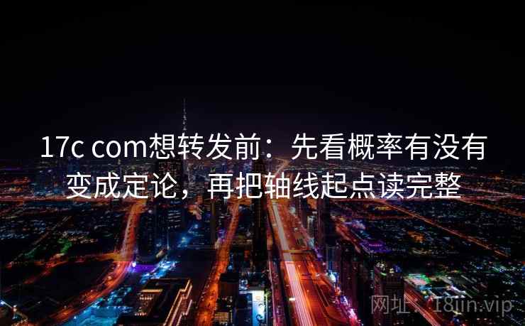 17c com想转发前：先看概率有没有变成定论，再把轴线起点读完整