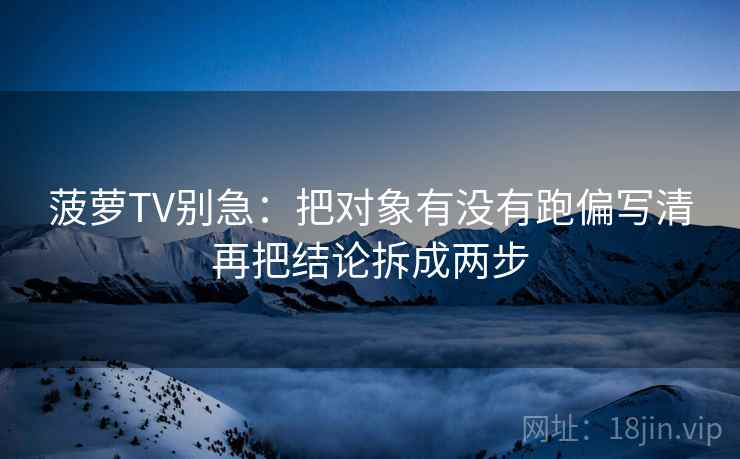 菠萝TV别急：把对象有没有跑偏写清再把结论拆成两步