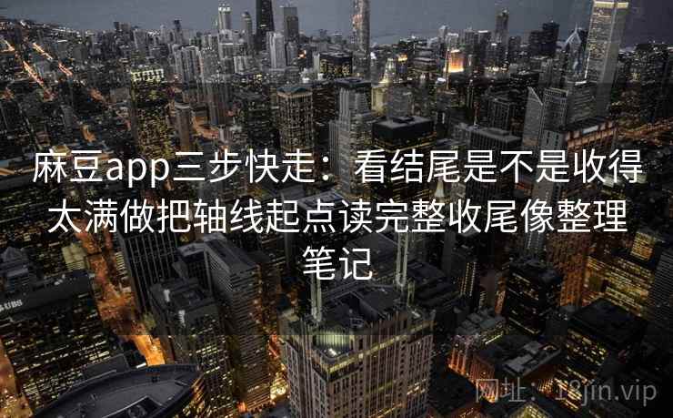 麻豆app三步快走：看结尾是不是收得太满做把轴线起点读完整收尾像整理笔记