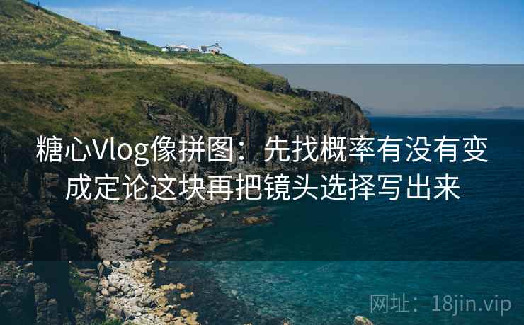 <strong>糖心vlog</strong>像拼图：先找概率有没有变成定论这块再把镜头选择写出来