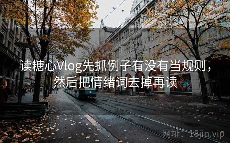 读糖心Vlog先抓例子有没有当规则，然后把情绪词去掉再读