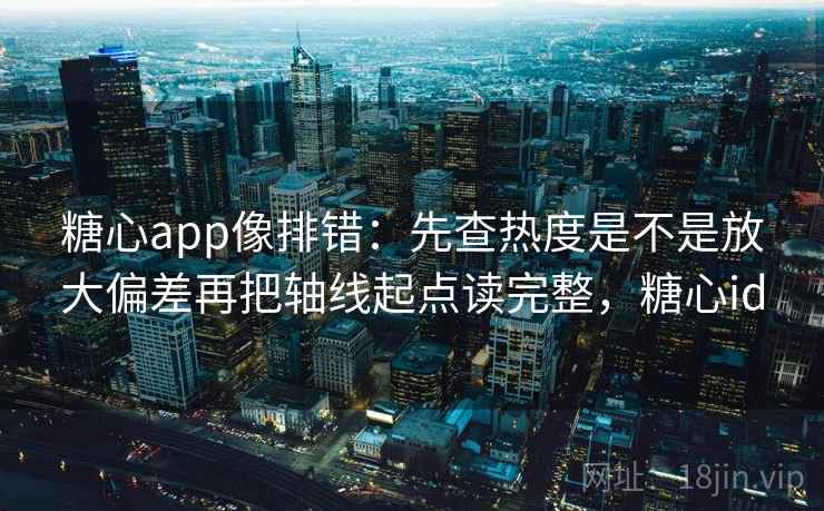 糖心app像排错：先查热度是不是放大偏差再把轴线起点读完整，糖心id