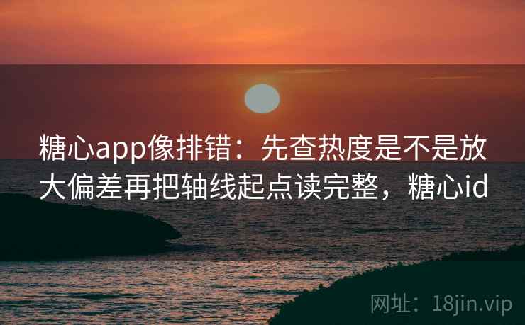 <strong>糖心</strong>app像排错：先查热度是不是放大偏差再把轴线起点读完整，<strong>糖心</strong>id
