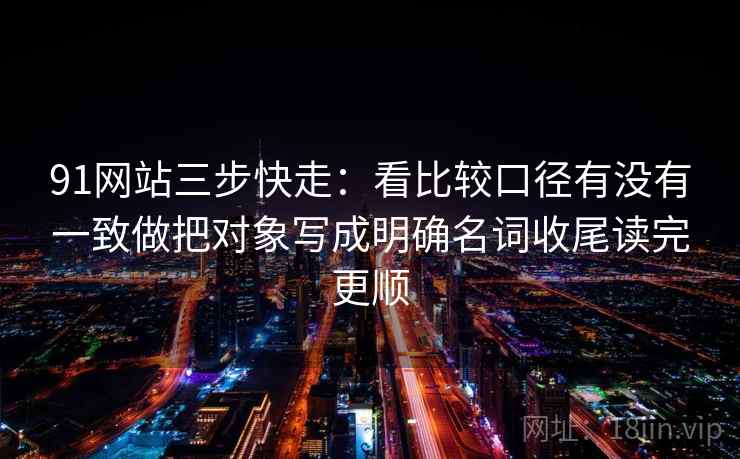 91网站三步快走：看比较口径有没有一致做把对象写成明确名词收尾读完更顺