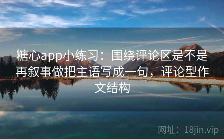 <strong>糖心</strong>app小练习：围绕评论区是不是再叙事做把主语写成一句，评论型作文结构