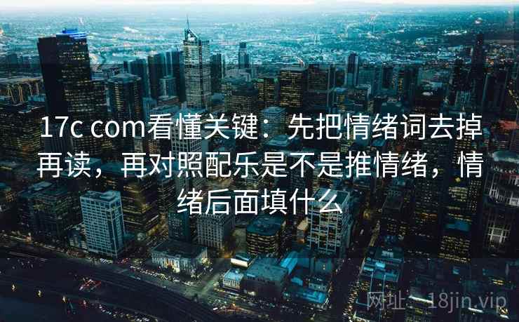 17c com看懂关键：先把情绪词去掉再读，再对照配乐是不是推情绪，情绪后面填什么