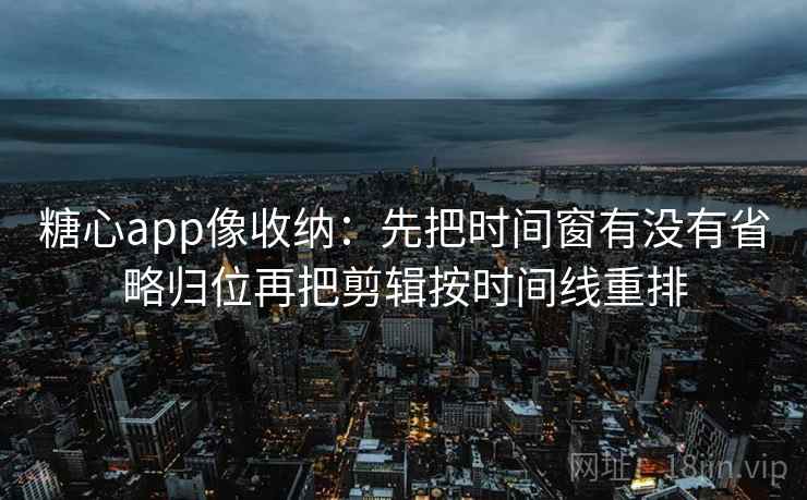 糖心app像收纳：先把时间窗有没有省略归位再把剪辑按时间线重排