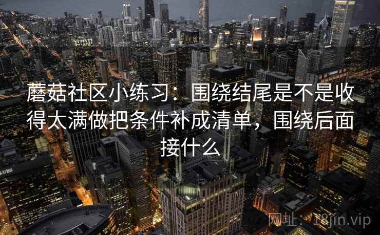 蘑菇社区小练习：围绕结尾是不是收得太满做把条件补成清单，围绕后面接什么