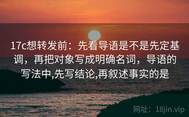 17c想转发前：先看导语是不是先定基调，再把对象写成明确名词，导语的写法中,先写结论,再叙述事实的是