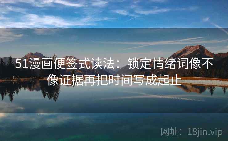 51漫画便签式读法：锁定情绪词像不像证据再把时间写成起止