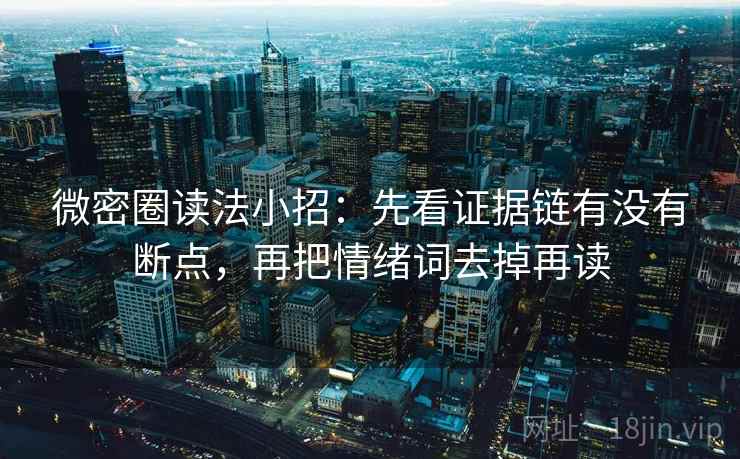 微密圈读法小招：先看证据链有没有断点，再把情绪词去掉再读