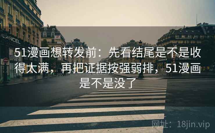 51漫画想转发前：先看结尾是不是收得太满，再把证据按强弱排，51漫画是不是没了