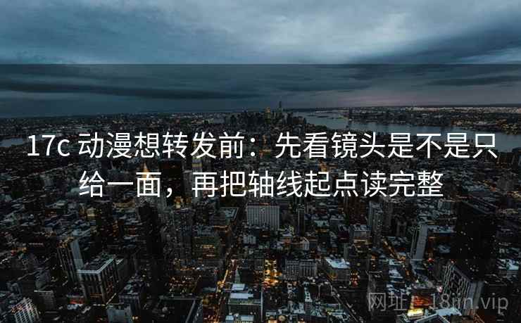 17c 动漫想转发前：先看镜头是不是只给一面，再把轴线起点读完整