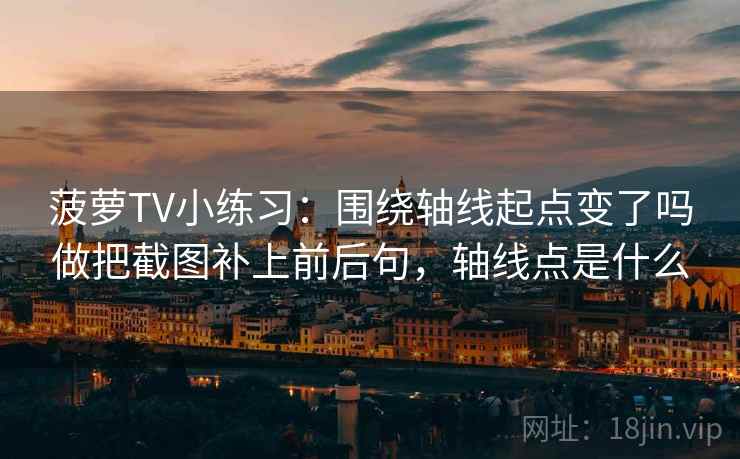 菠萝TV小练习：围绕轴线起点变了吗做把截图补上前后句，轴线点是什么