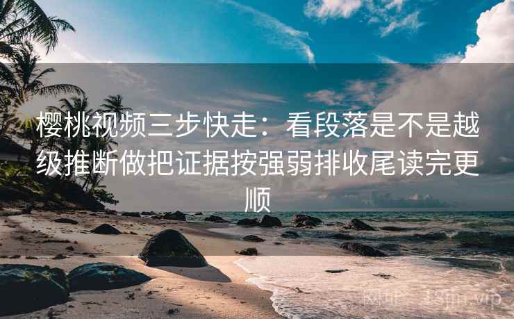 樱桃视频三步快走：看段落是不是越级推断做把证据按强弱排收尾读完更顺