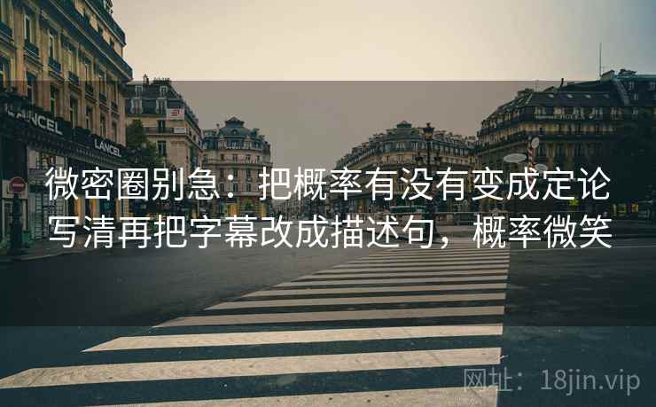 微密圈别急：把概率有没有变成定论写清再把字幕改成描述句，概率微笑