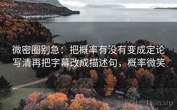 微密圈别急：把概率有没有变成定论写清再把字幕改成描述句，概率微笑