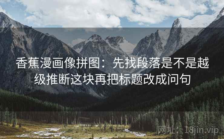 香蕉漫画像拼图：先找段落是不是越级推断这块再把标题改成问句