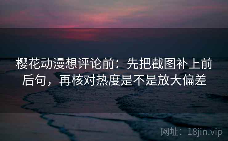 樱花动漫想评论前：先把截图补上前后句，再核对热度是不是放大偏差