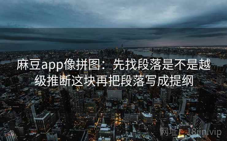 麻豆app像拼图：先找段落是不是越级推断这块再把段落写成提纲