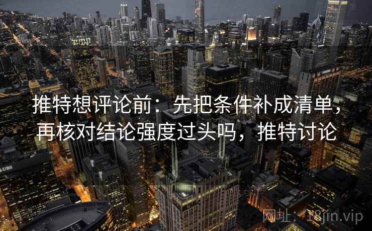 推特想评论前：先把条件补成清单，再核对结论强度过头吗，推特讨论
