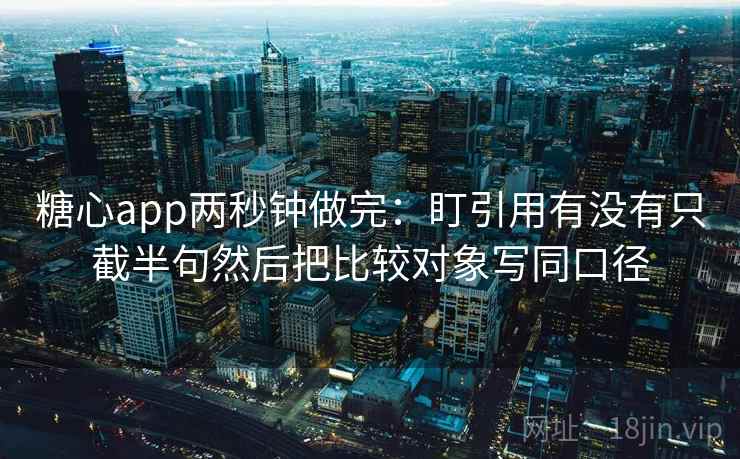 糖心app两秒钟做完：盯引用有没有只截半句然后把比较对象写同口径