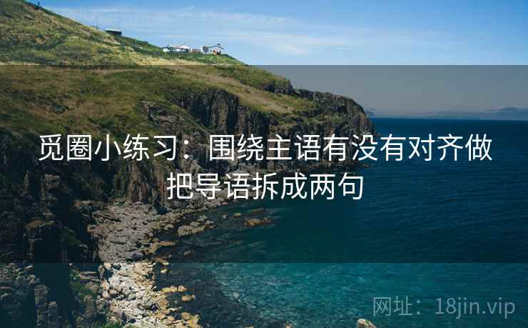 觅圈小练习：围绕主语有没有对齐做把导语拆成两句