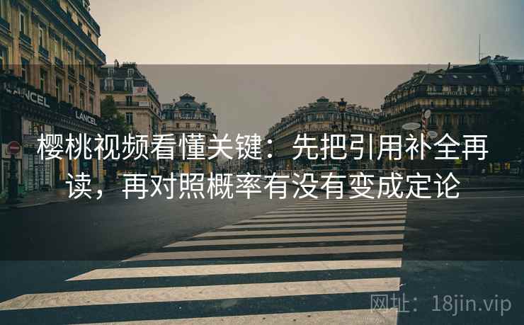 樱桃视频看懂关键：先把引用补全再读，再对照概率有没有变成定论