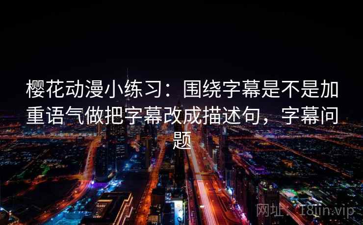 樱花动漫小练习：围绕字幕是不是加重语气做把字幕改成描述句，字幕问题