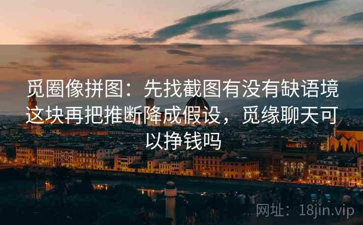 觅圈像拼图：先找截图有没有缺语境这块再把推断降成假设，觅缘聊天可以挣钱吗