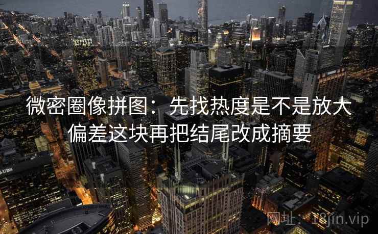 微密圈像拼图：先找热度是不是放大偏差这块再把结尾改成摘要