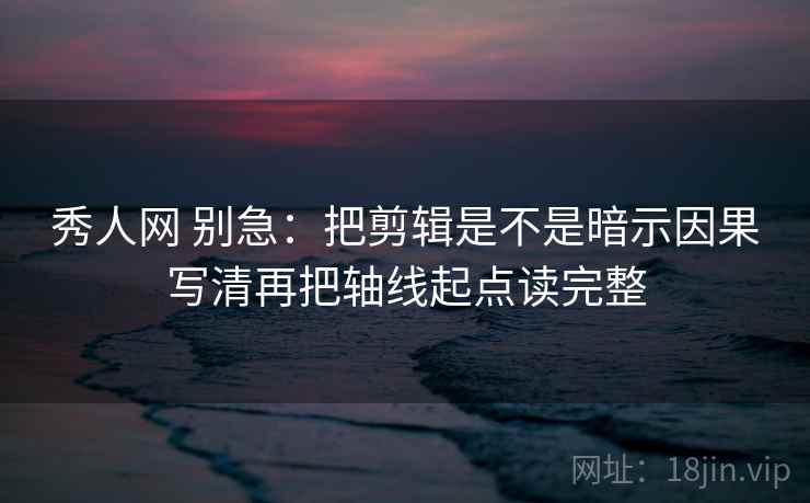 秀人网 别急：把剪辑是不是暗示因果写清再把轴线起点读完整