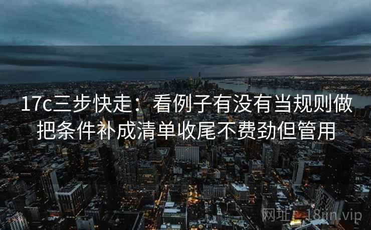 17c三步快走：看例子有没有当规则做把条件补成清单收尾不费劲但管用