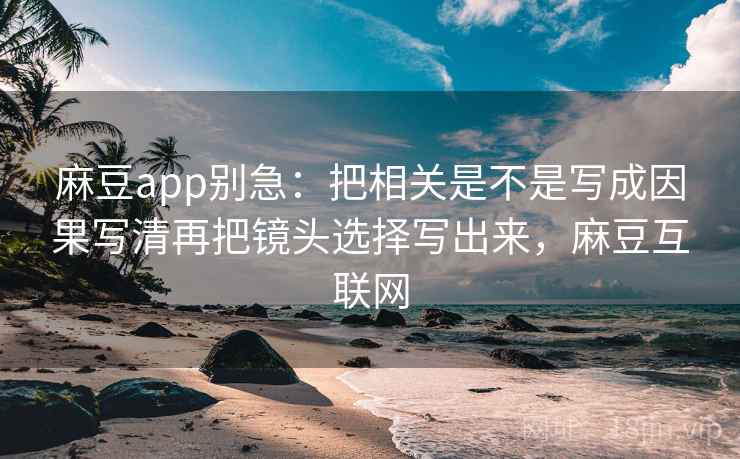 麻豆app别急：把相关是不是写成因果写清再把镜头选择写出来，麻豆互联网