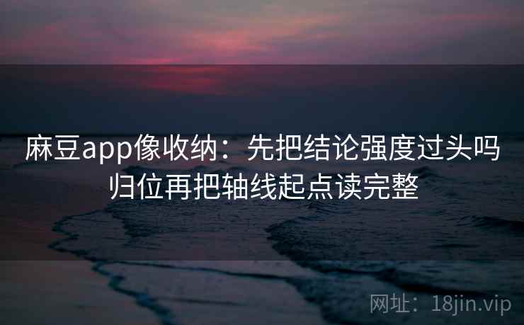 麻豆app像收纳：先把结论强度过头吗归位再把轴线起点读完整